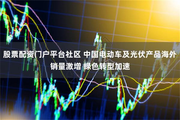 股票配资门户平台社区 中国电动车及光伏产品海外销量激增 绿色转型加速