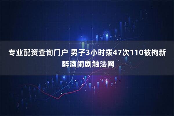 专业配资查询门户 男子3小时拨47次110被拘新 醉酒闹剧触法网