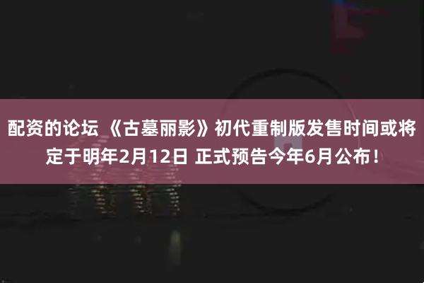 配资的论坛 《古墓丽影》初代重制版发售时间或将定于明年2月12日 正式预告今年6月公布！