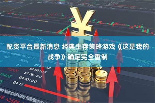 配资平台最新消息 经典生存策略游戏《这是我的战争》确定完全重制